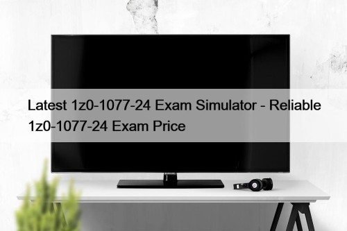 Latest 1z0-1077-24 Exam Simulator - Reliable 1z0-1077-24 Exam ...