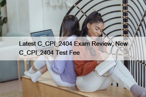 Latest C_CPI_2404 Exam Review, New C_CPI_2404 Test Fee